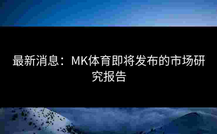 最新消息：MK体育即将发布的市场研究报告
