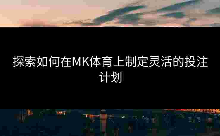 探索如何在MK体育上制定灵活的投注计划
