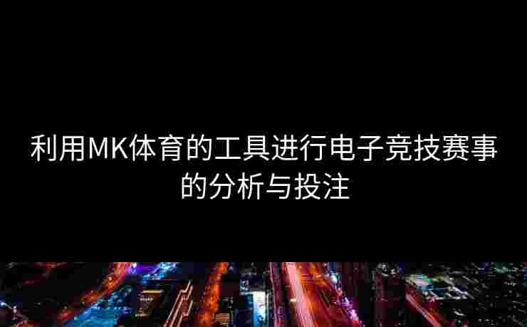 利用MK体育的工具进行电子竞技赛事的分析与投注