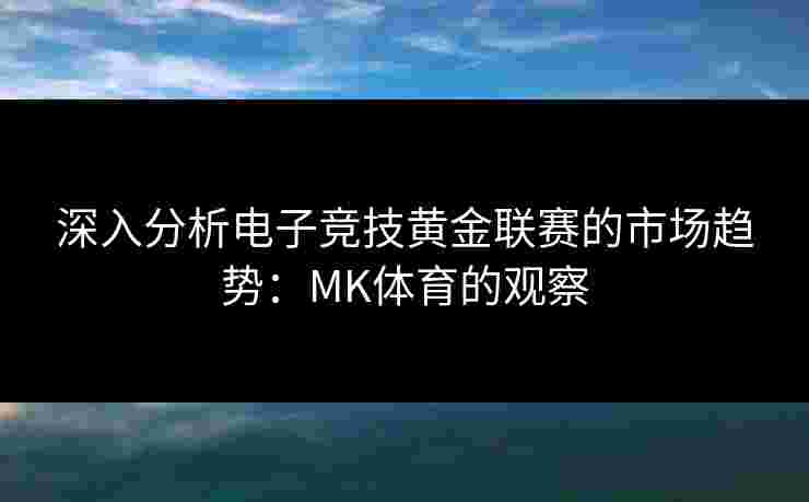 深入分析电子竞技黄金联赛的市场趋势：MK体育的观察