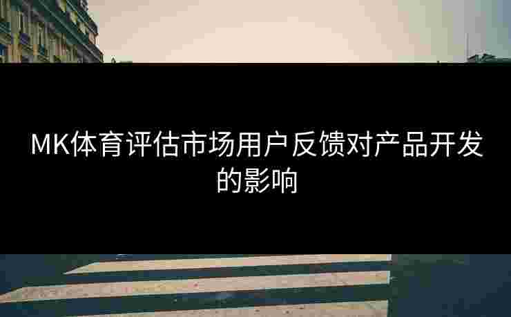 MK体育评估市场用户反馈对产品开发的影响