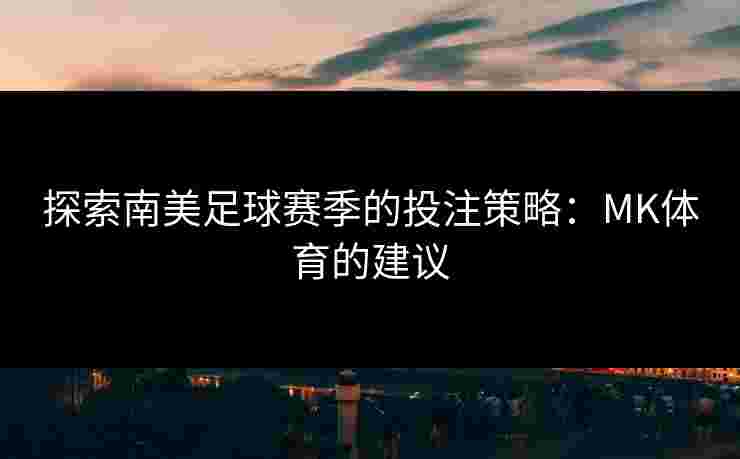 探索南美足球赛季的投注策略：MK体育的建议