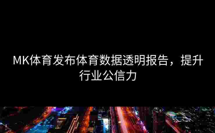 MK体育发布体育数据透明报告，提升行业公信力