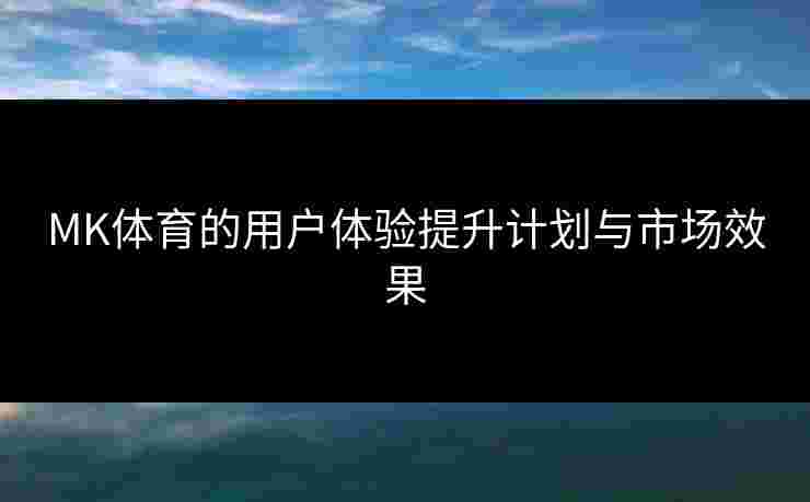 MK体育的用户体验提升计划与市场效果