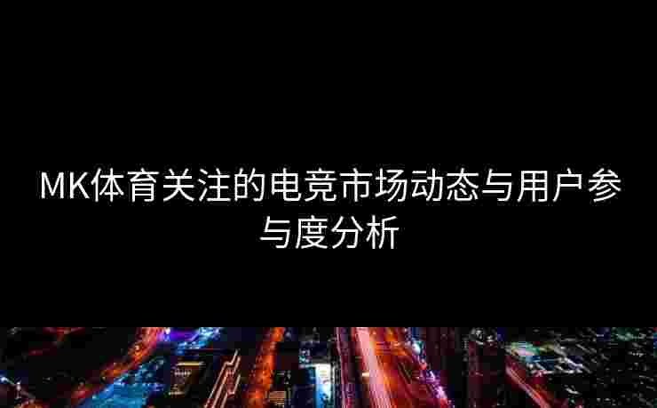 MK体育关注的电竞市场动态与用户参与度分析