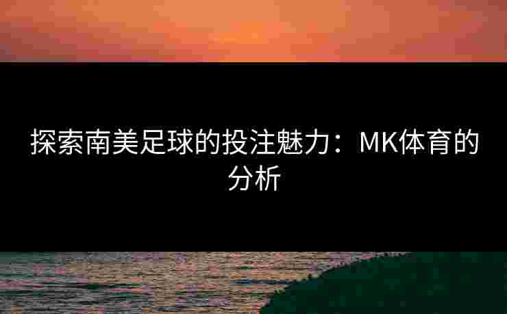 探索南美足球的投注魅力：MK体育的分析