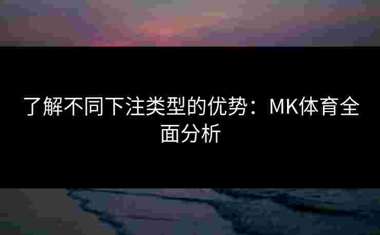 了解不同下注类型的优势：MK体育全面分析