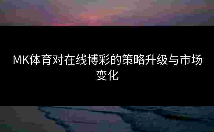 MK体育对在线博彩的策略升级与市场变化