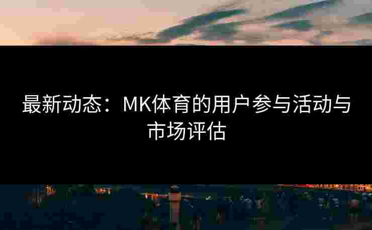 最新动态：MK体育的用户参与活动与市场评估