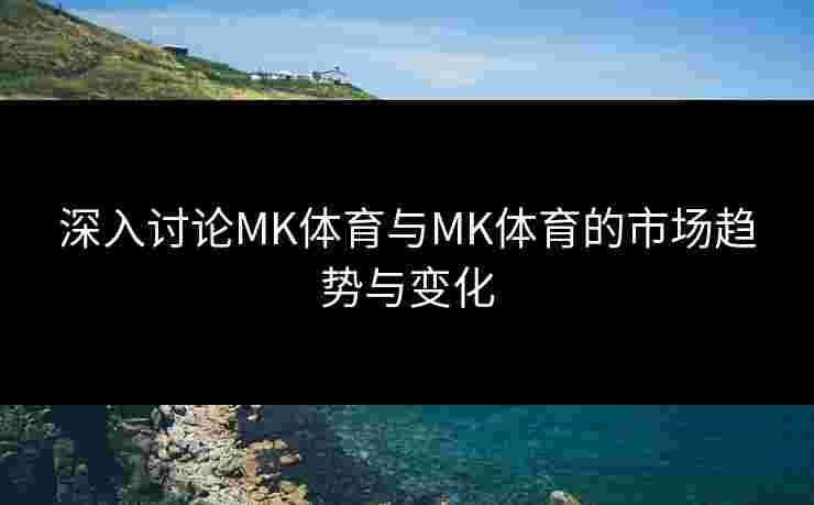 深入讨论MK体育与MK体育的市场趋势与变化