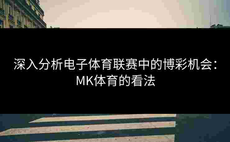 深入分析电子体育联赛中的博彩机会：MK体育的看法