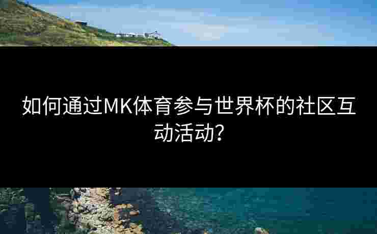 如何通过MK体育参与世界杯的社区互动活动？