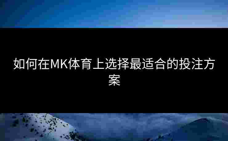 如何在MK体育上选择最适合的投注方案