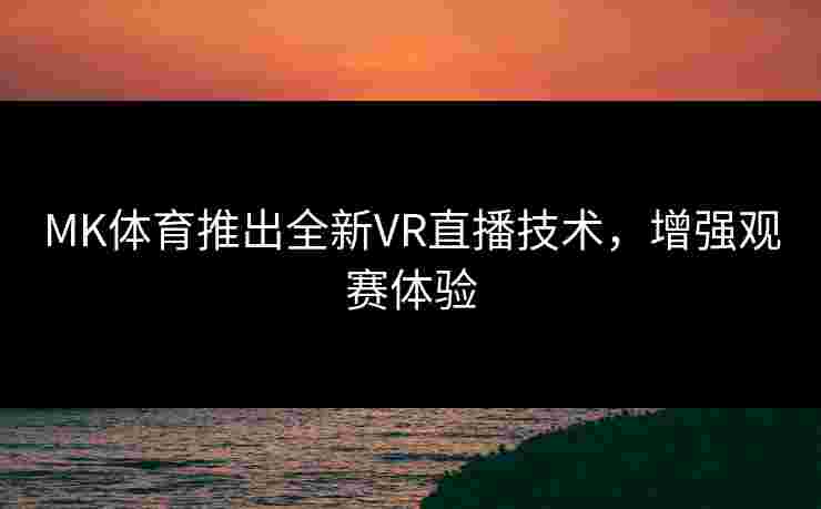 MK体育推出全新VR直播技术，增强观赛体验