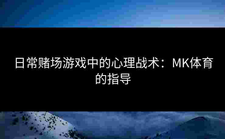 日常赌场游戏中的心理战术：MK体育的指导
