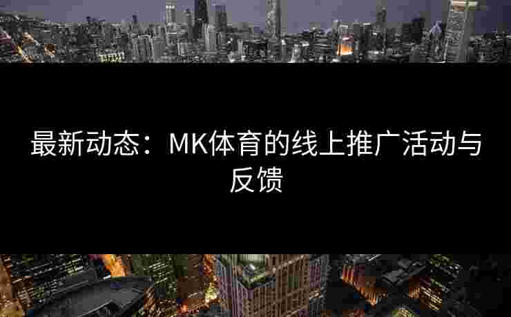 最新动态：MK体育的线上推广活动与反馈