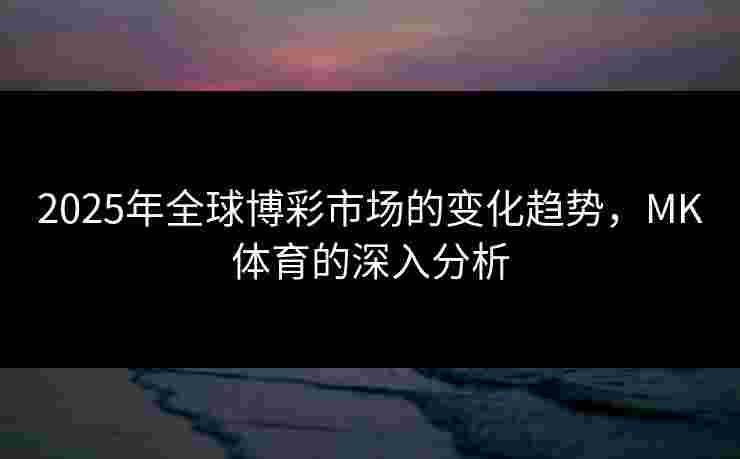 2025年全球博彩市场的变化趋势，MK体育的深入分析