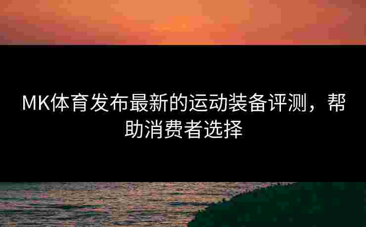 MK体育发布最新的运动装备评测，帮助消费者选择