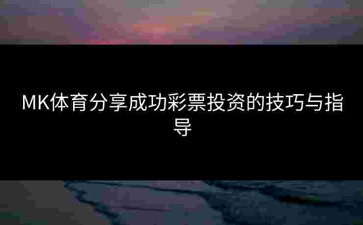 MK体育分享成功彩票投资的技巧与指导