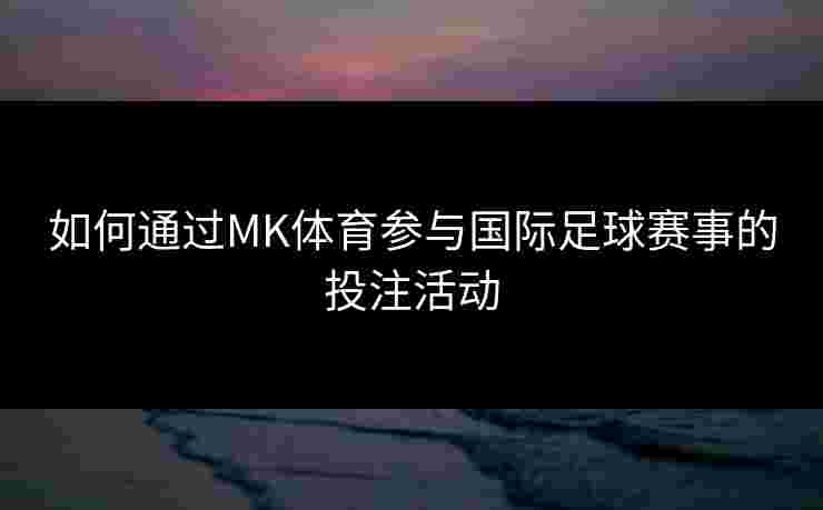 如何通过MK体育参与国际足球赛事的投注活动