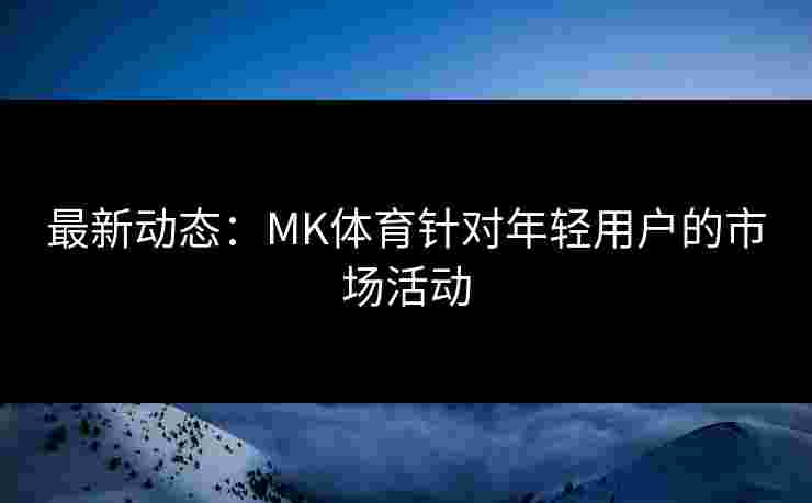 最新动态：MK体育针对年轻用户的市场活动