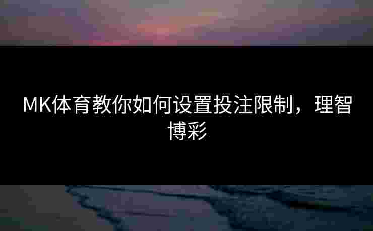 MK体育教你如何设置投注限制，理智博彩