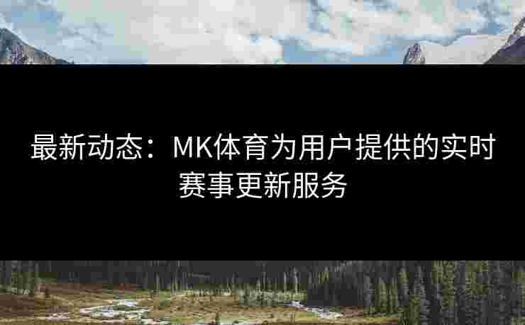 最新动态：MK体育为用户提供的实时赛事更新服务