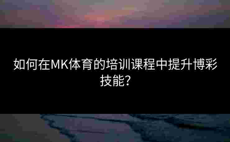 如何在MK体育的培训课程中提升博彩技能？