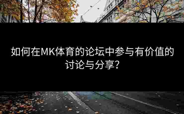 如何在MK体育的论坛中参与有价值的讨论与分享？
