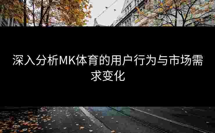 深入分析MK体育的用户行为与市场需求变化