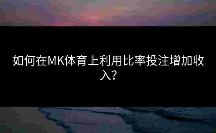 如何在MK体育上利用比率投注增加收入? 如何在MK体育上利用比率投注增加收入?