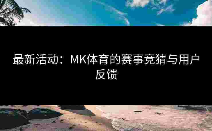 最新活动:MK体育的赛事竞猜与用户反馈 最新活动:MK体育的赛事竞猜与用户反馈
