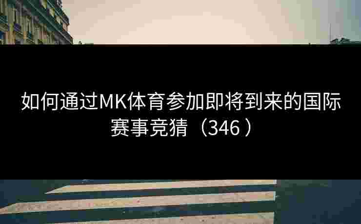 如何通过MK体育参加即将到来的国际赛事竞猜(346 ) 如何通过MK体育参加即将到来的国际赛事竞猜(346 )