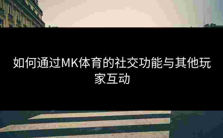 如何通过MK体育的社交功能与其他玩家互动 如何通过MK体育的社交功能与其他玩家互动