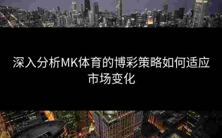 深入分析MK体育的博彩策略如何适应市场变化 深入分析MK体育的博彩策略如何适应市场变化