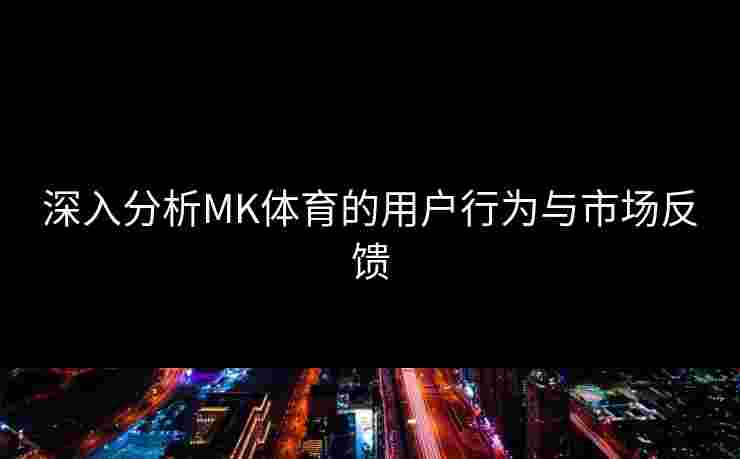深入分析MK体育的用户行为与市场反馈