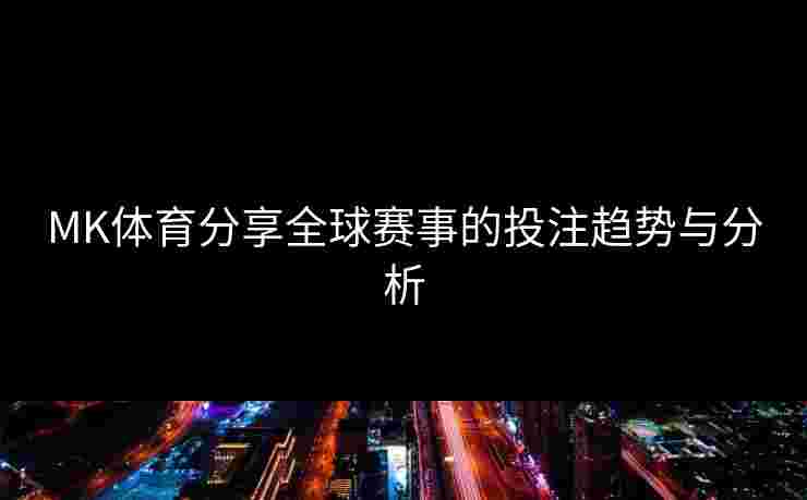 MK体育分享全球赛事的投注趋势与分析 MK体育分享全球赛事的投注趋势与分析