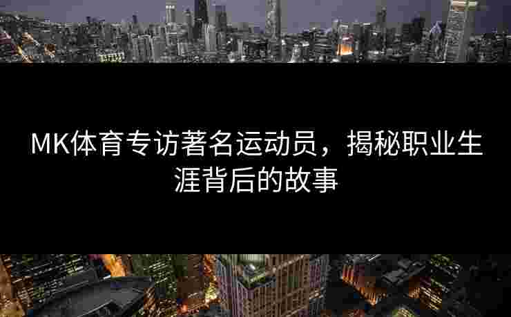 MK体育专访著名运动员，揭秘职业生涯背后的故事