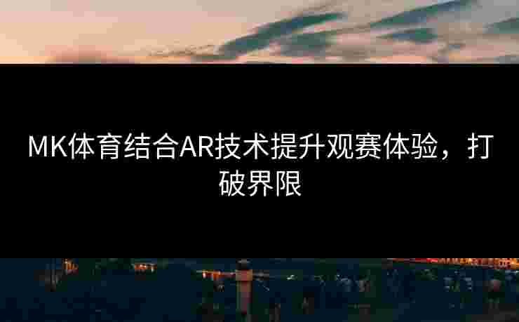 MK体育结合AR技术提升观赛体验,打破界限 MK体育结合AR技术提升观赛体验,打破界限