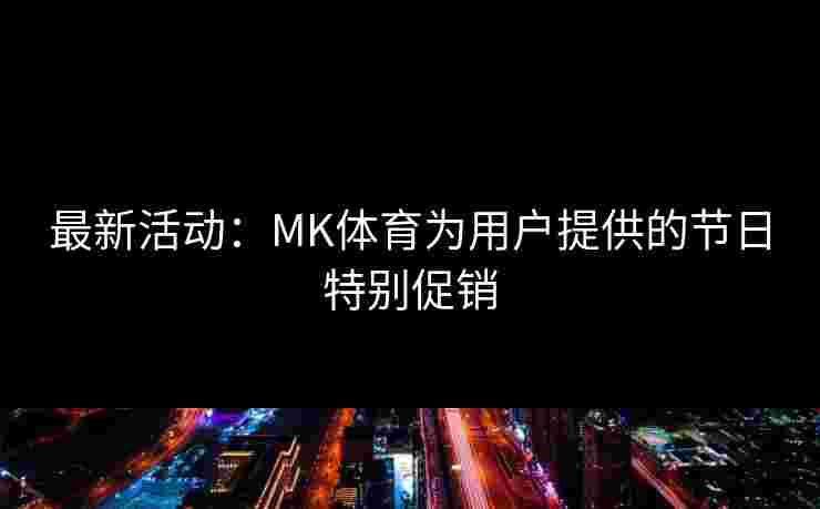 最新活动：MK体育为用户提供的节日特别促销