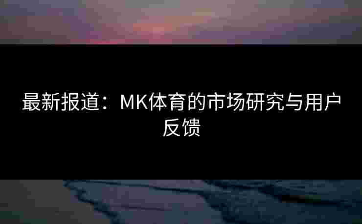 最新报道：MK体育的市场研究与用户反馈