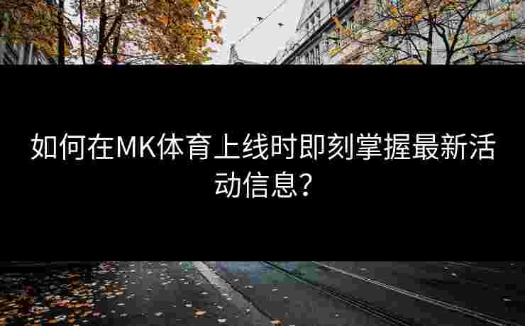 如何在MK体育上线时即刻掌握最新活动信息？