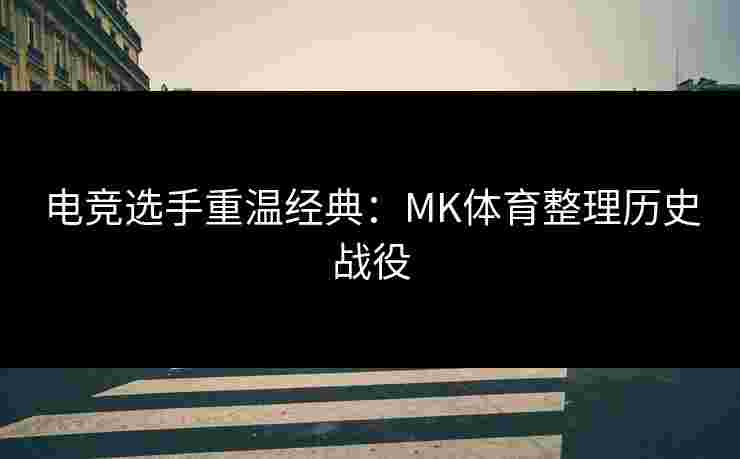 电竞选手重温经典：MK体育整理历史战役