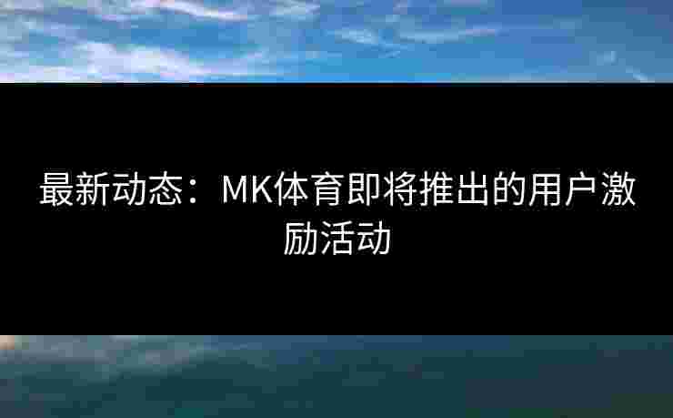 最新动态：MK体育即将推出的用户激励活动