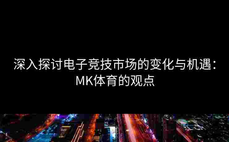 深入探讨电子竞技市场的变化与机遇：MK体育的观点
