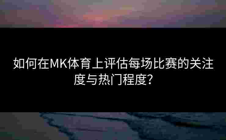 如何在MK体育上评估每场比赛的关注度与热门程度？