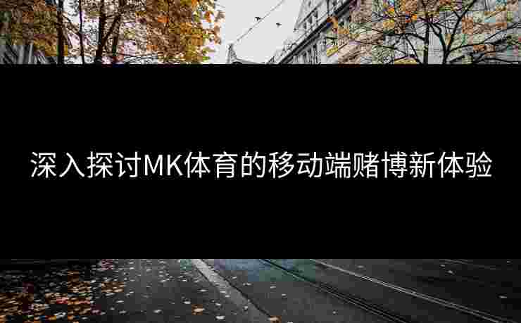 深入探讨MK体育的移动端赌博新体验
