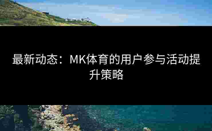 最新动态：MK体育的用户参与活动提升策略