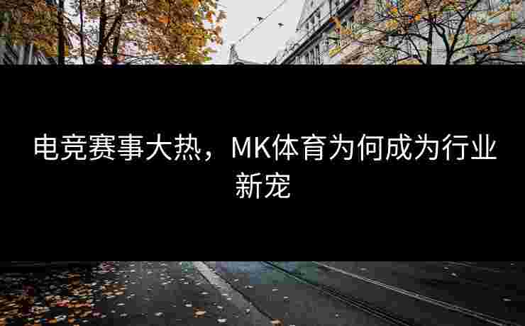 电竞赛事大热，MK体育为何成为行业新宠