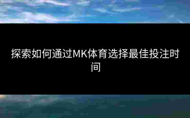 探索如何通过MK体育选择最佳投注时间